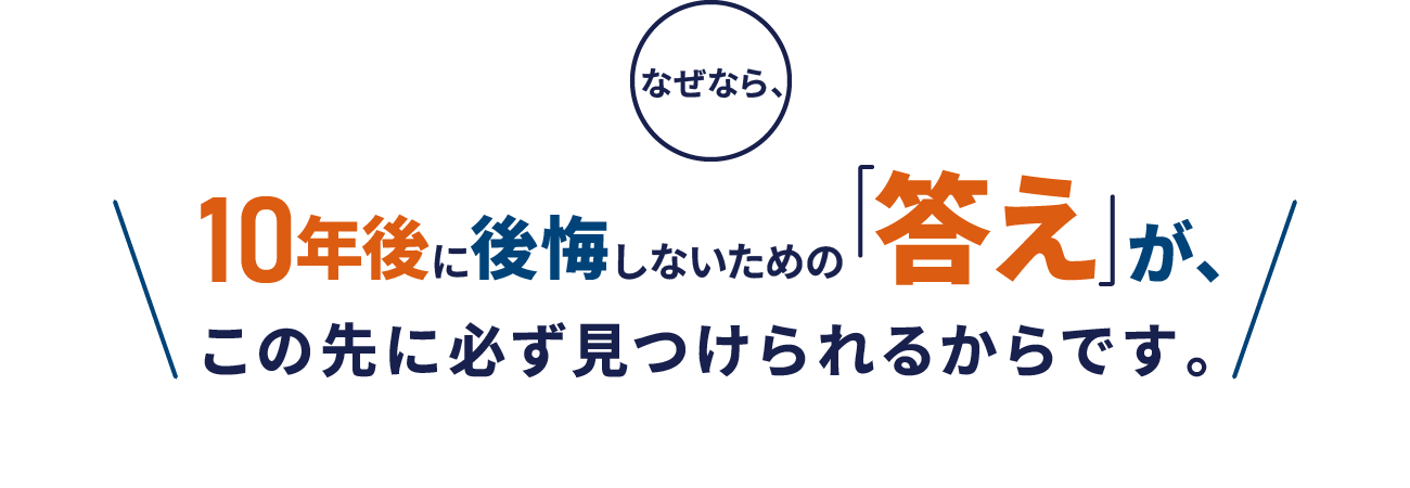 なぜなら、10年後に後悔しないための「答え」が、この先に必ず見つけられるからです。